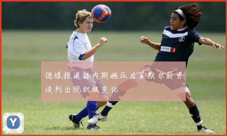 德媒报道赫内斯施压后莱默尔薪资谈判出现积极变化