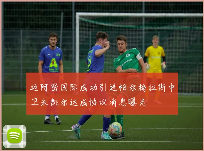 迈阿密国际成功引进帕尔梅拉斯中卫米凯尔达成协议消息曝光