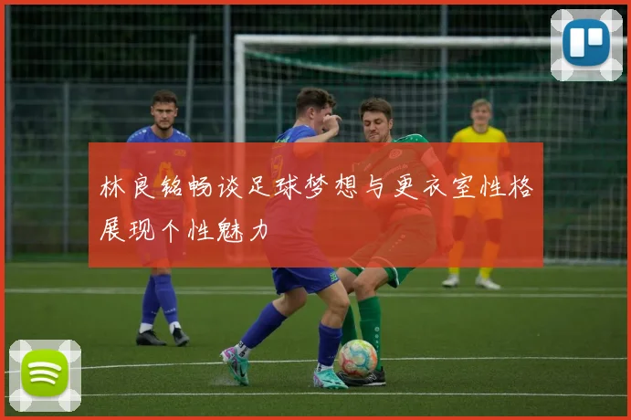 林良铭畅谈足球梦想与更衣室性格展现个性魅力