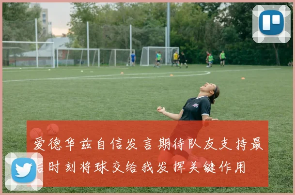 爱德华兹自信发言期待队友支持最后时刻将球交给我发挥关键作用