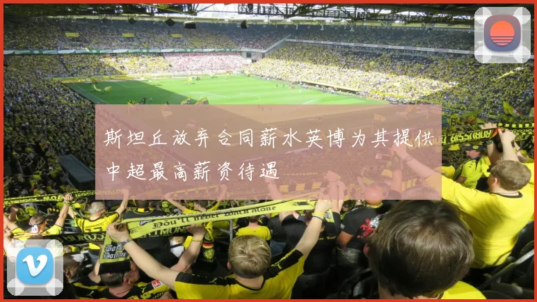 斯坦丘放弃合同薪水英博为其提供中超最高薪资待遇