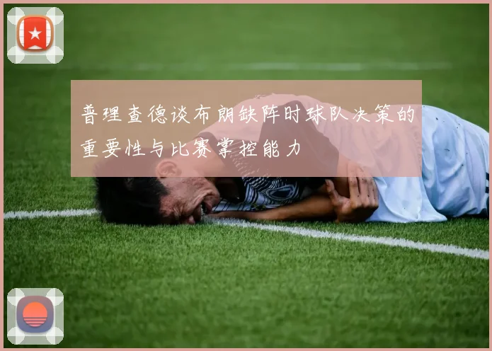普理查德谈布朗缺阵时球队决策的重要性与比赛掌控能力