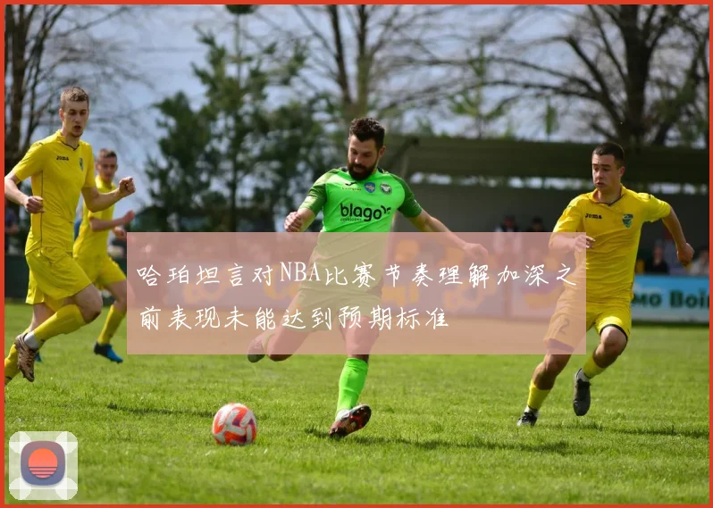 哈珀坦言对NBA比赛节奏理解加深之前表现未能达到预期标准