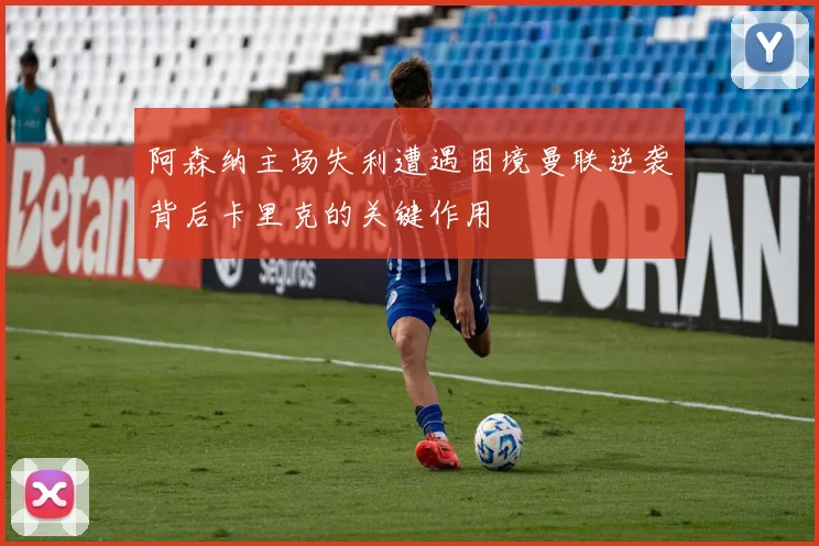 阿森纳主场失利遭遇困境曼联逆袭背后卡里克的关键作用