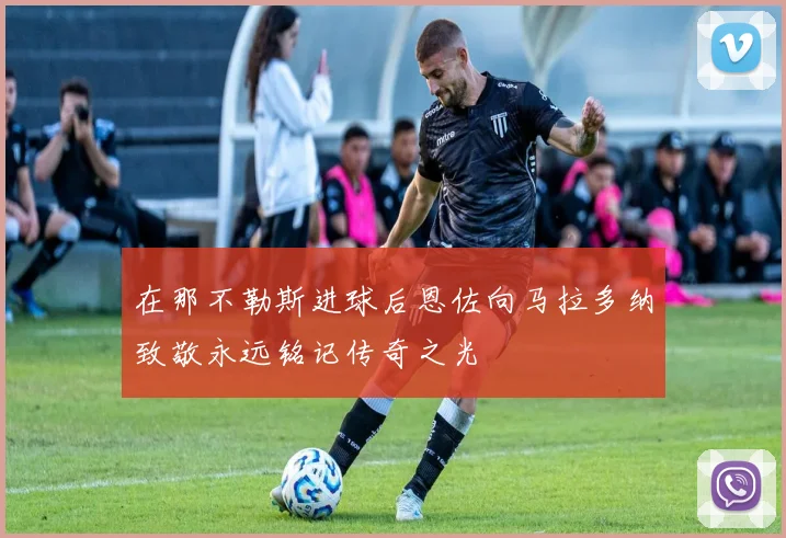 在那不勒斯进球后恩佐向马拉多纳致敬永远铭记传奇之光