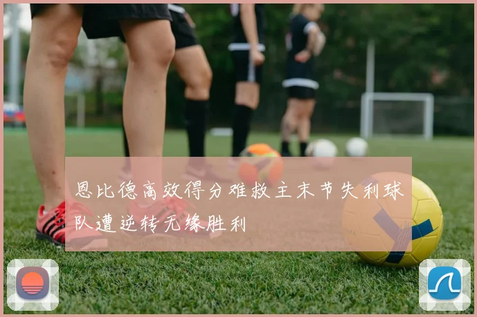 恩比德高效得分难救主末节失利球队遭逆转无缘胜利